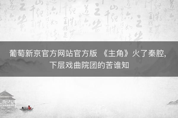葡萄新京官方网站官方版 《主角》火了秦腔， 下层戏曲院团的苦谁知