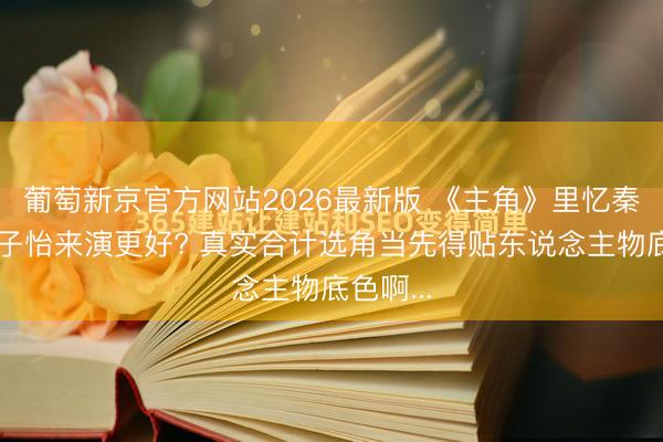 葡萄新京官方网站2026最新版 《主角》里忆秦娥让章子怡来演更好? 真实合计选角当先得贴东说念主物底色啊...