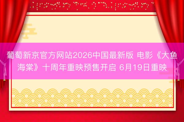 葡萄新京官方网站2026中国最新版 电影《大鱼海棠》十周年重映预售开启 6月19日重映