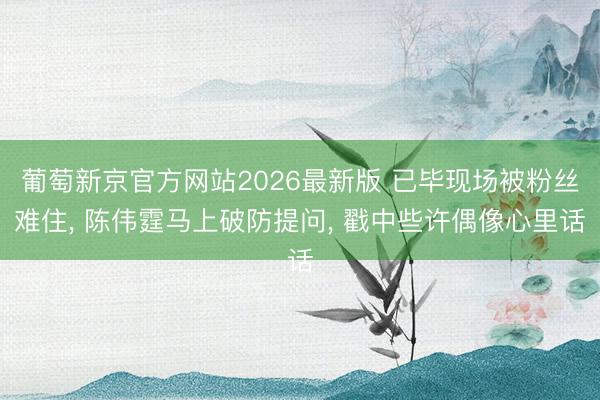 葡萄新京官方网站2026最新版 已毕现场被粉丝难住, 陈伟霆马上破防提问, 戳中些许偶像心里话