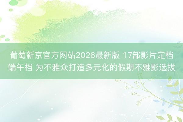 葡萄新京官方网站2026最新版 17部影片定档端午档 为不雅众打造多元化的假期不雅影选拔