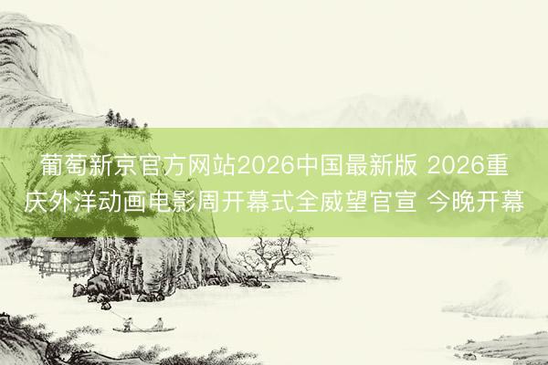 葡萄新京官方网站2026中国最新版 2026重庆外洋动画电影周开幕式全威望官宣 今晚开幕
