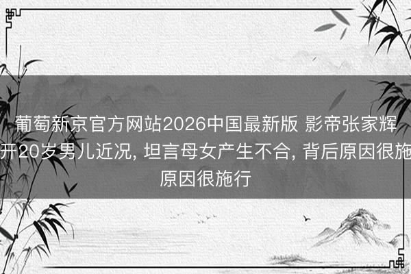 葡萄新京官方网站2026中国最新版 影帝张家辉公开20岁男儿近况, 坦言母女产生不合, 背后原因很施行