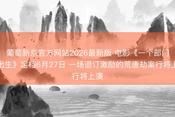 葡萄新京官方网站2026最新版 电影《一个部门的出生》定档6月27日 一场退订激励的荒唐劫案行将上演