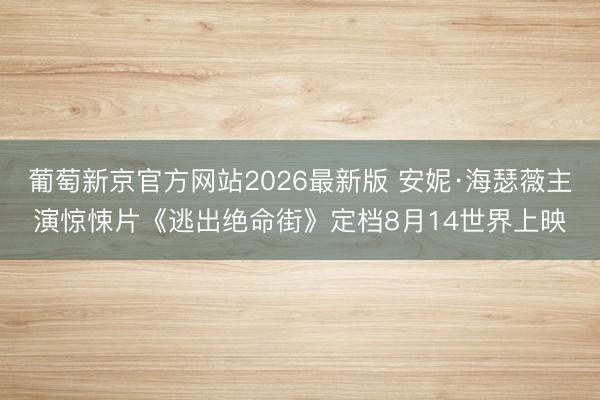 葡萄新京官方网站2026最新版 安妮·海瑟薇主演惊悚片《逃出绝命街》定档8月14世界上映