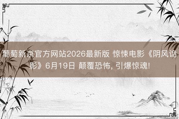 葡萄新京官方网站2026最新版 惊悚电影《阴风诡影》6月19日 颠覆恐怖， 引爆惊魂!