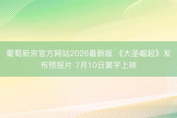 葡萄新京官方网站2026最新版 《大圣崛起》发布预报片 7月10日寰宇上映