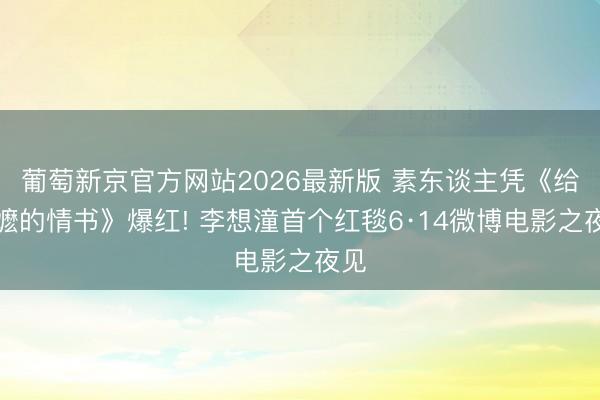 葡萄新京官方网站2026最新版 素东谈主凭《给阿嬷的情书》爆红! 李想潼首个红毯6·14微博电影之夜见