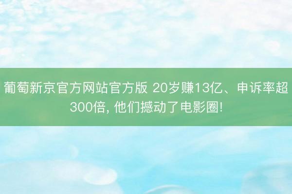 葡萄新京官方网站官方版 20岁赚13亿、申诉率超300倍， 他们撼动了电影圈!