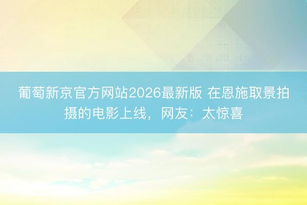 葡萄新京官方网站2026最新版 在恩施取景拍摄的电影上线，网友：太惊喜
