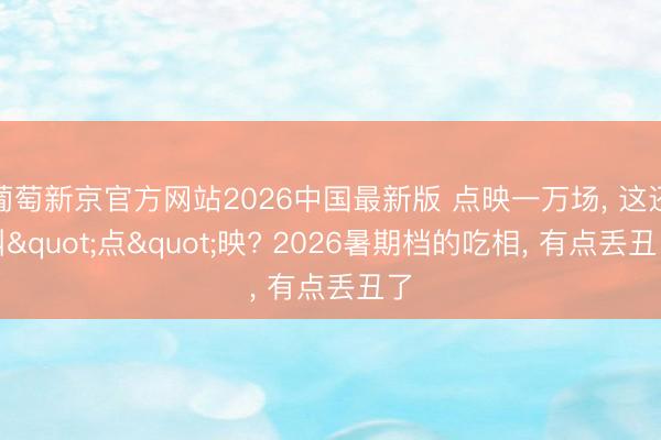 葡萄新京官方网站2026中国最新版 点映一万场， 这还叫"点"映? 2026暑期档的吃相， 有点丢丑了