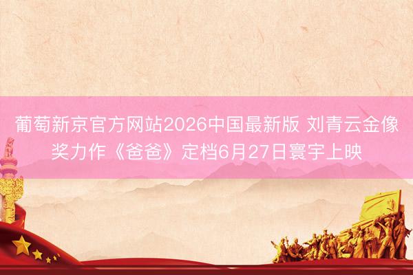 葡萄新京官方网站2026中国最新版 刘青云金像奖力作《爸爸》定档6月27日寰宇上映