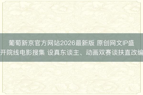 葡萄新京官方网站2026最新版 原创网文IP盛开院线电影搜集 设真东谈主、动画双赛谈扶直改编