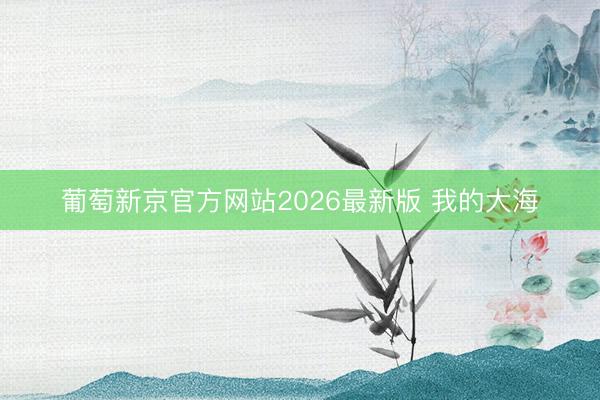 葡萄新京官方网站2026最新版 我的大海