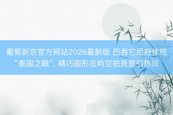 葡萄新京官方网站2026最新版 巴吞它尼府惊现“泰国之眼”， 精巧圆形岛屿空拍画面引热议