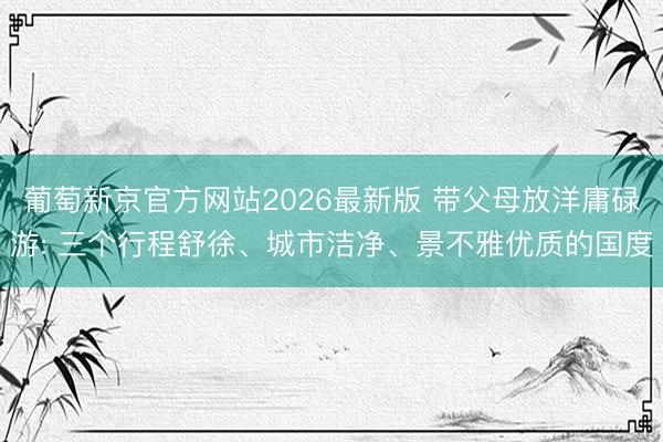 葡萄新京官方网站2026最新版 带父母放洋庸碌游: 三个行程舒徐、城市洁净、景不雅优质的国度