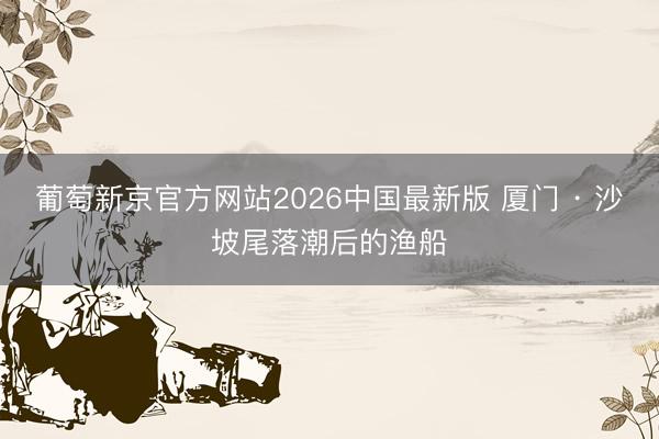 葡萄新京官方网站2026中国最新版 厦门 · 沙坡尾落潮后的渔船