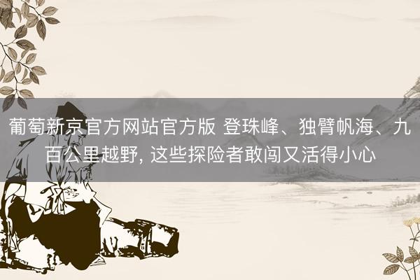 葡萄新京官方网站官方版 登珠峰、独臂帆海、九百公里越野， 这些探险者敢闯又活得小心