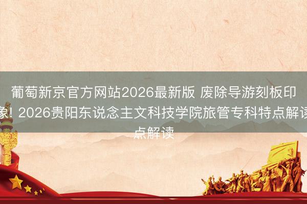 葡萄新京官方网站2026最新版 废除导游刻板印象! 2026贵阳东说念主文科技学院旅管专科特点解读