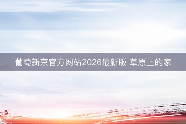 葡萄新京官方网站2026最新版 草原上的家