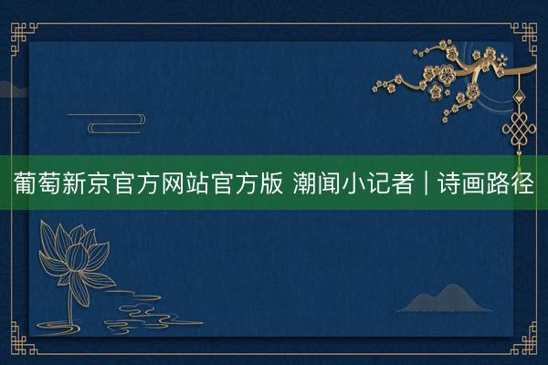 葡萄新京官方网站官方版 潮闻小记者 | 诗画路径