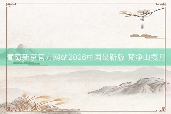 葡萄新京官方网站2026中国最新版 梵净山揽月