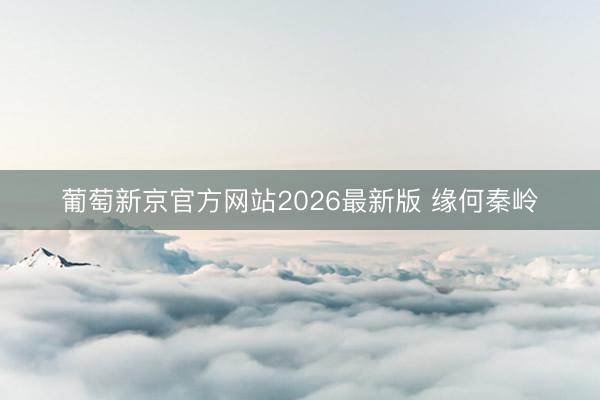 葡萄新京官方网站2026最新版 缘何秦岭