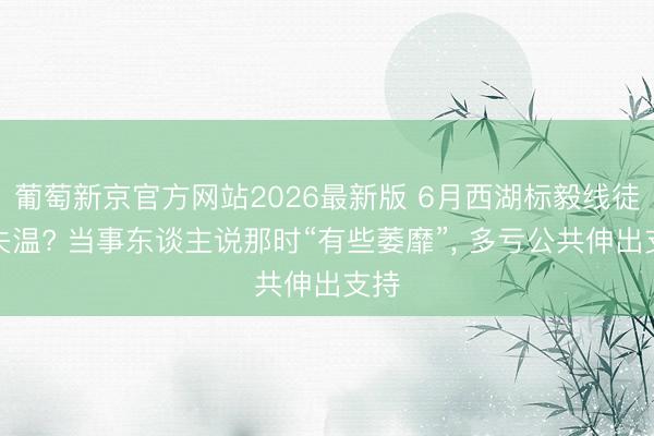 葡萄新京官方网站2026最新版 6月西湖标毅线徒步失温? 当事东谈主说那时“有些萎靡”， 多亏公共伸出支持