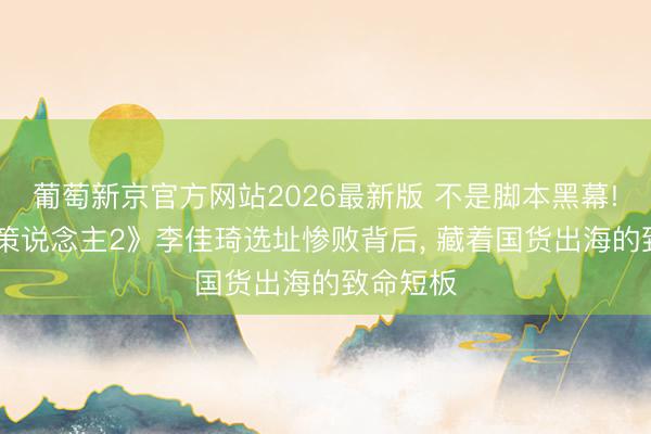 葡萄新京官方网站2026最新版 不是脚本黑幕! 《合鞭策说念主2》李佳琦选址惨败背后， 藏着国货出海的致命短板