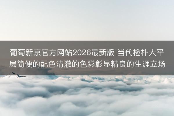 葡萄新京官方网站2026最新版 当代检朴大平层简便的配色清澈的色彩彰显精良的生涯立场