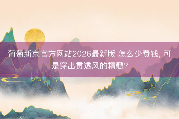 葡萄新京官方网站2026最新版 怎么少费钱， 可是穿出贯透风的精髓?
