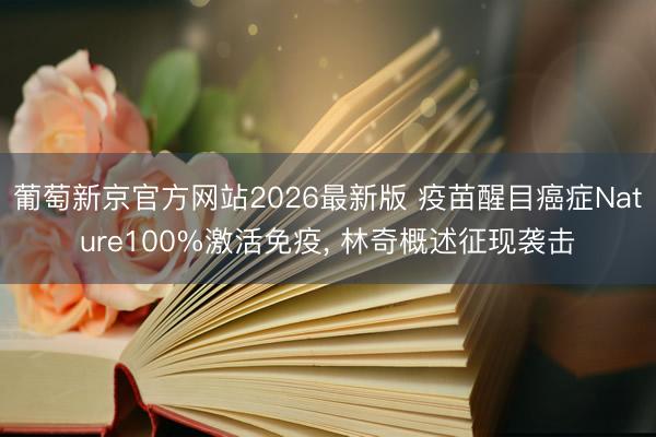 葡萄新京官方网站2026最新版 疫苗醒目癌症Nature100%激活免疫， 林奇概述征现袭击