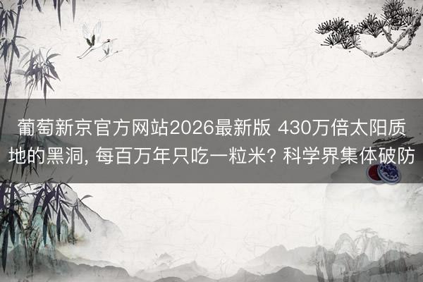 葡萄新京官方网站2026最新版 430万倍太阳质地的黑洞， 每百万年只吃一粒米? 科学界集体破防