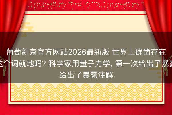 葡萄新京官方网站2026最新版 世界上确凿存在所有这个词就地吗? 科学家用量子力学， 第一次给出了暴露注解