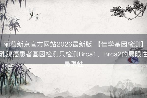 葡萄新京官方网站2026最新版 【佳学基因检测】乳腺癌患者基因检测只检测Brca1、Brca2的局限性