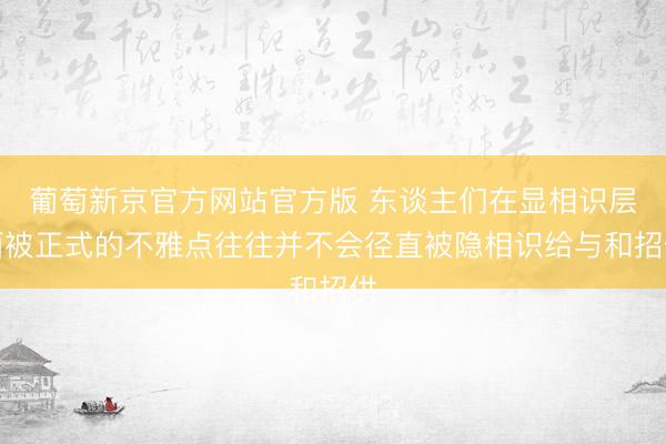 葡萄新京官方网站官方版 东谈主们在显相识层面被正式的不雅点往往并不会径直被隐相识给与和招供