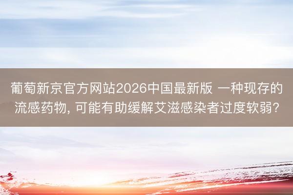 葡萄新京官方网站2026中国最新版 一种现存的流感药物， 可能有助缓解艾滋感染者过度软弱?