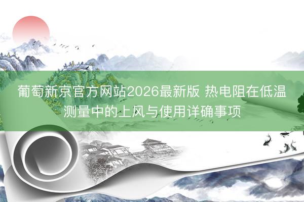 葡萄新京官方网站2026最新版 热电阻在低温测量中的上风与使用详确事项