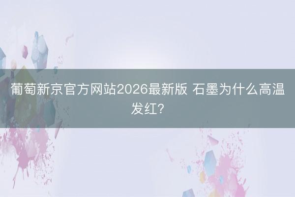 葡萄新京官方网站2026最新版 石墨为什么高温发红?