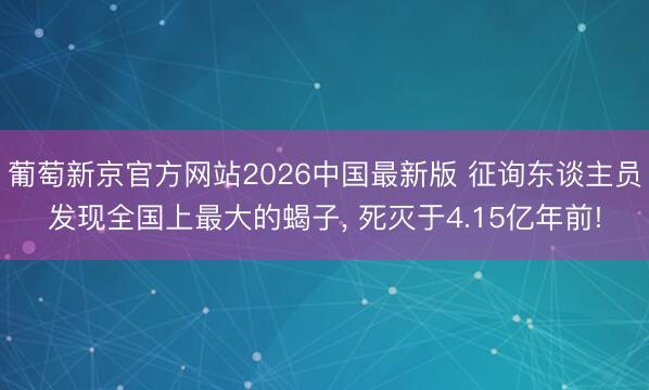 葡萄新京官方网站2026中国最新版 征询东谈主员发现全国上最大的蝎子， 死灭于4.15亿年前!