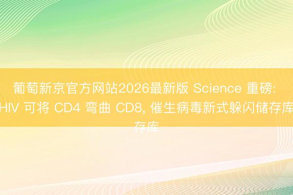 葡萄新京官方网站2026最新版 Science 重磅: HIV 可将 CD4 弯曲 CD8， 催生病毒新式躲闪储存库
