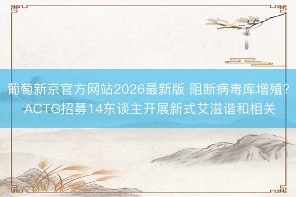 葡萄新京官方网站2026最新版 阻断病毒库增殖? ACTG招募14东谈主开展新式艾滋谐和相关