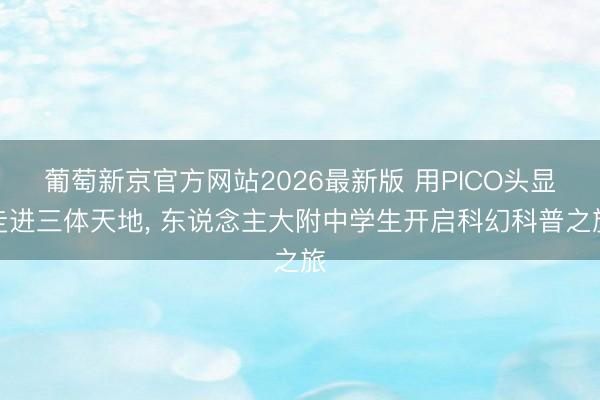 葡萄新京官方网站2026最新版 用PICO头显走进三体天地， 东说念主大附中学生开启科幻科普之旅