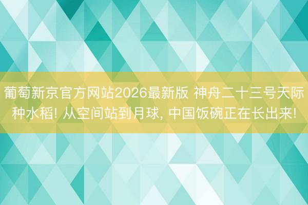 葡萄新京官方网站2026最新版 神舟二十三号天际种水稻! 从空间站到月球， 中国饭碗正在长出来!