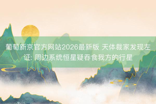 葡萄新京官方网站2026最新版 天体裁家发现左证: 周边系统恒星疑吞食我方的行星
