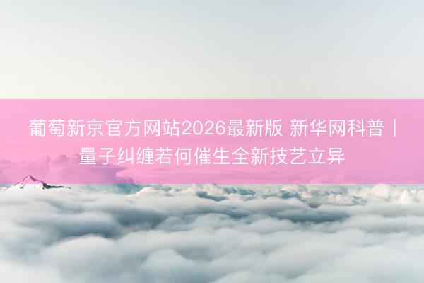 葡萄新京官方网站2026最新版 新华网科普丨量子纠缠若何催生全新技艺立异