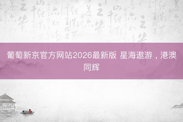 葡萄新京官方网站2026最新版 星海遨游 ， 港澳同辉