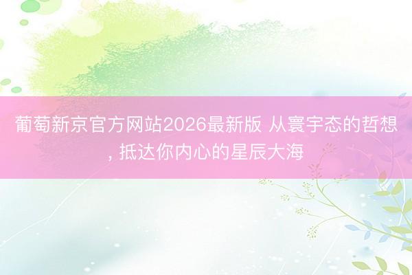 葡萄新京官方网站2026最新版 从寰宇态的哲想， 抵达你内心的星辰大海