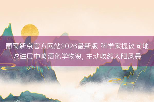 葡萄新京官方网站2026最新版 科学家提议向地球磁层中喷洒化学物资， 主动收缩太阳风暴