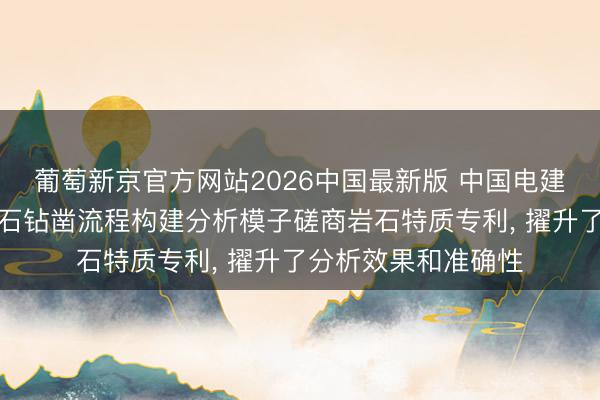 葡萄新京官方网站2026中国最新版 中国电建成齐院央求模拟岩石钻凿流程构建分析模子磋商岩石特质专利， 擢升了分析效果和准确性